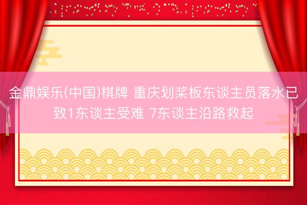 金鼎娱乐(中国)棋牌 重庆划桨板东谈主员落水已致1东谈主受难 7东谈主沿路救起
