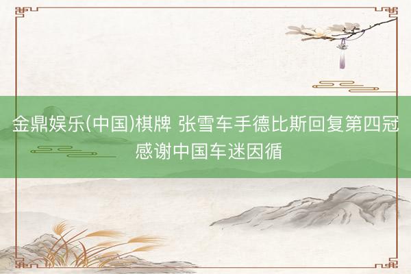 金鼎娱乐(中国)棋牌 张雪车手德比斯回复第四冠 感谢中国车迷因循