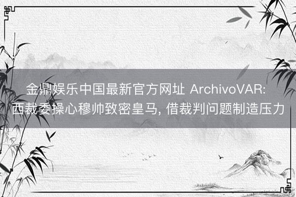 金鼎娱乐中国最新官方网址 ArchivoVAR: 西裁委操心穆帅致密皇马， 借裁判问题制造压力