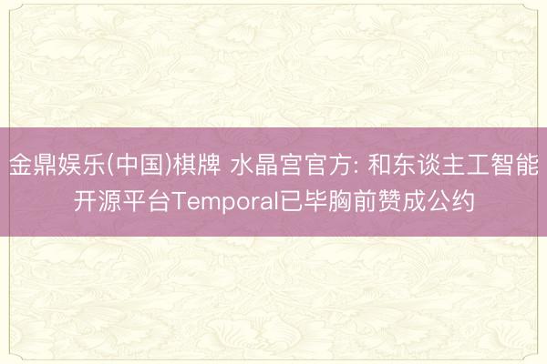 金鼎娱乐(中国)棋牌 水晶宫官方: 和东谈主工智能开源平台Temporal已毕胸前赞成公约