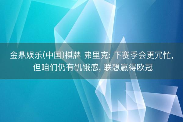 金鼎娱乐(中国)棋牌 弗里克: 下赛季会更冗忙， 但咱们仍有饥饿感， 联想赢得欧冠