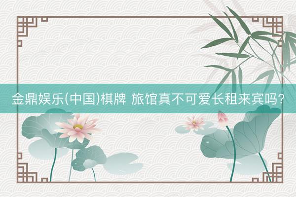 金鼎娱乐(中国)棋牌 旅馆真不可爱长租来宾吗?