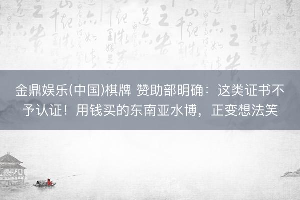 金鼎娱乐(中国)棋牌 赞助部明确：这类证书不予认证！用钱买的东南亚水博，正变想法笑