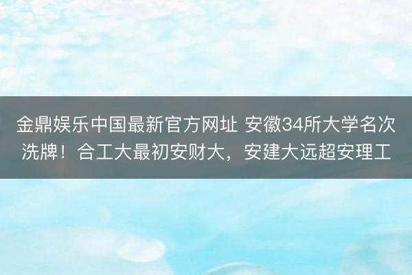 金鼎娱乐中国最新官方网址 安徽34所大学名次洗牌！合工大最初安财大，安建大远超安理工
