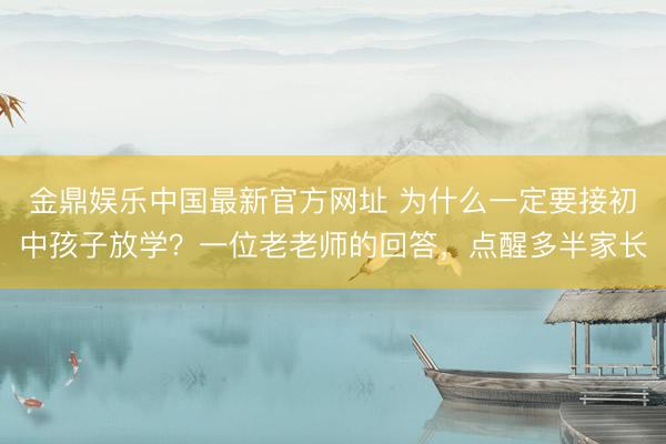 金鼎娱乐中国最新官方网址 为什么一定要接初中孩子放学？一位老老师的回答，点醒多半家长