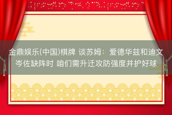 金鼎娱乐(中国)棋牌 谈苏姆:爱德华兹和迪文岑佐缺阵时 咱们需升迁攻防强度并护好球