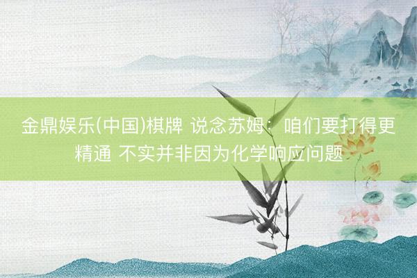 金鼎娱乐(中国)棋牌 说念苏姆：咱们要打得更精通 不实并非因为化学响应问题