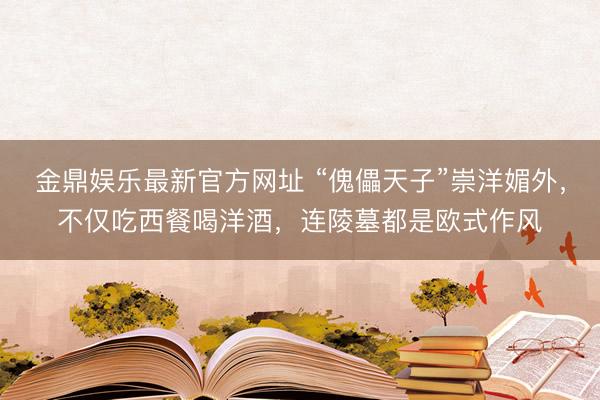 金鼎娱乐最新官方网址 “傀儡天子”崇洋媚外，不仅吃西餐喝洋酒，连陵墓都是欧式作风