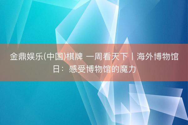 金鼎娱乐(中国)棋牌 一周看天下丨海外博物馆日:感受博物馆的魔力