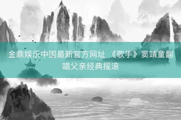 金鼎娱乐中国最新官方网址 《歌手》窦靖童翻唱父亲经典摇滚