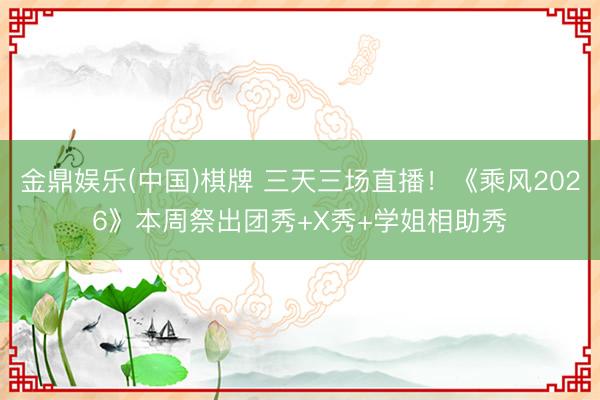 金鼎娱乐(中国)棋牌 三天三场直播！《乘风2026》本周祭出团秀+X秀+学姐相助秀