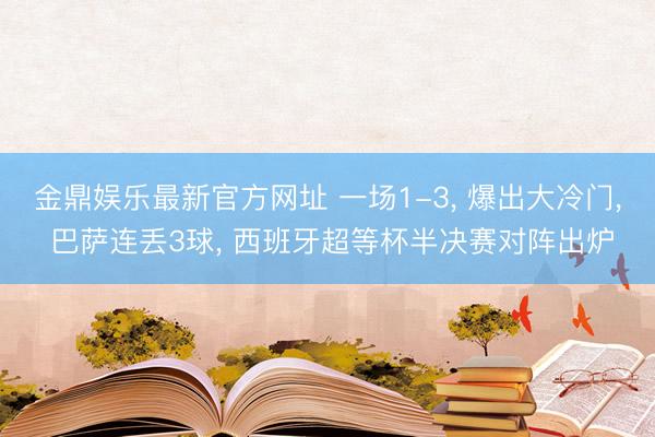 金鼎娱乐最新官方网址 一场1-3， 爆出大冷门， 巴萨连丢3球， 西班牙超等杯半决赛对阵出炉