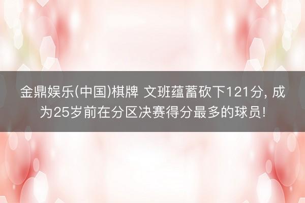金鼎娱乐(中国)棋牌 文班蕴蓄砍下121分， 成为25岁前在分区决赛得分最多的球员!