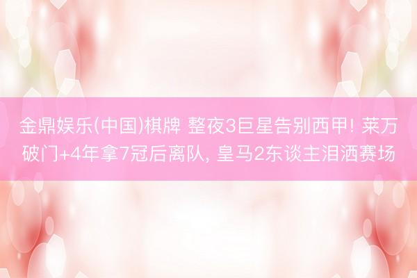 金鼎娱乐(中国)棋牌 整夜3巨星告别西甲! 莱万破门+4年拿7冠后离队， 皇马2东谈主泪洒赛场