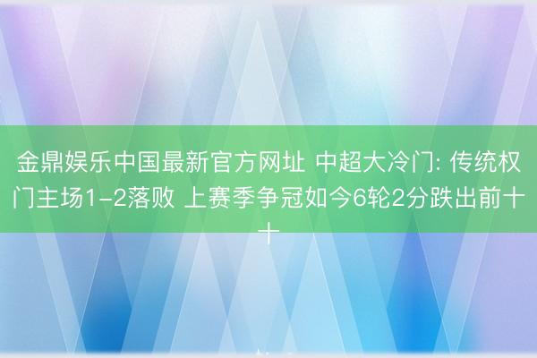 金鼎娱乐中国最新官方网址 中超大冷门: 传统权门主场1-2落败 上赛季争冠如今6轮2分跌出前十