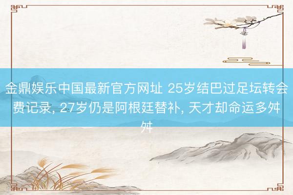 金鼎娱乐中国最新官方网址 25岁结巴过足坛转会费记录， 27岁仍是阿根廷替补， 天才却命运多舛