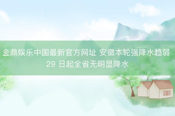 金鼎娱乐中国最新官方网址 安徽本轮强降水趋弱 29 日起全省无明显降水