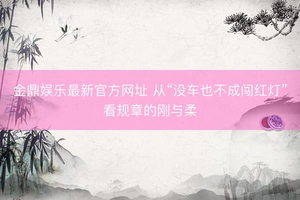 金鼎娱乐最新官方网址 从“没车也不成闯红灯”看规章的刚与柔
