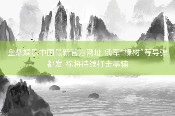 金鼎娱乐中国最新官方网址 俄军“榛树”等导弹都发 称将持续打击基辅