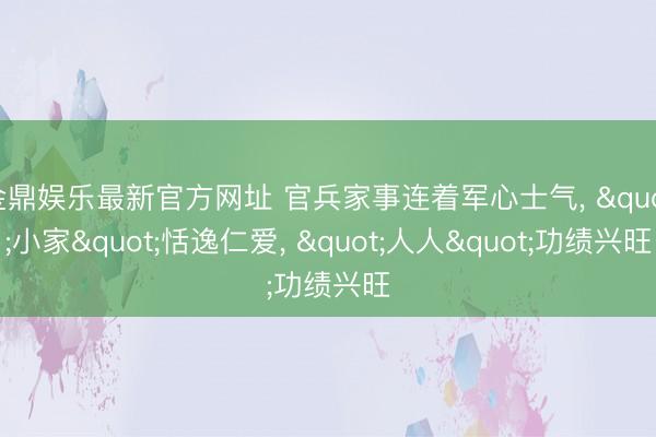金鼎娱乐最新官方网址 官兵家事连着军心士气， "小家"恬逸仁爱， "人人"功绩兴旺