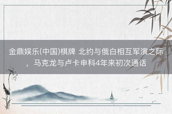 金鼎娱乐(中国)棋牌 北约与俄白相互军演之际,马克龙与卢卡申科4年来初次通话