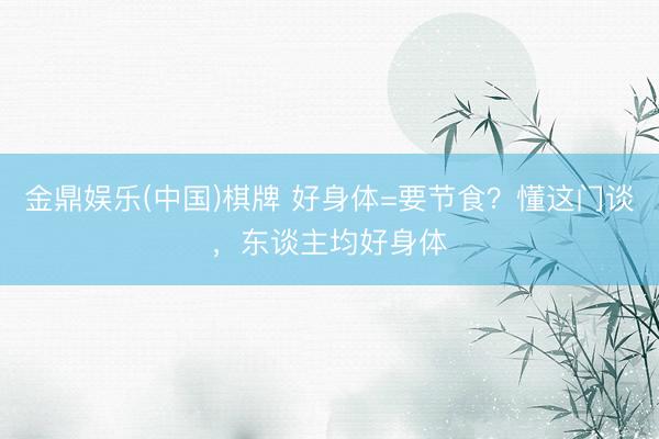金鼎娱乐(中国)棋牌 好身体=要节食？懂这门谈，东谈主均好身体