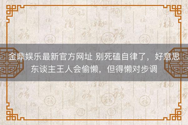 金鼎娱乐最新官方网址 别死磕自律了，好意思东谈主王人会偷懒，但得懒对步调