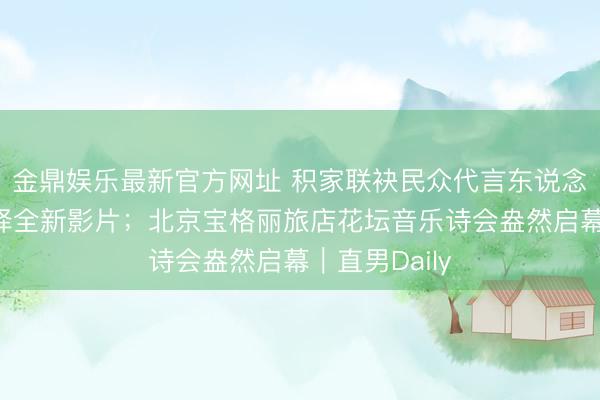 金鼎娱乐最新官方网址 积家联袂民众代言东说念主章子怡演绎全新影片；北京宝格丽旅店花坛音乐诗会盎然启幕｜直男Daily