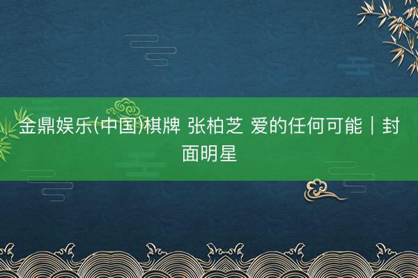 金鼎娱乐(中国)棋牌 张柏芝 爱的任何可能｜封面明星