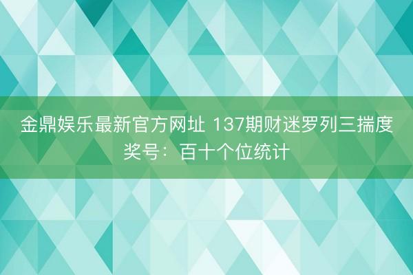 金鼎娱乐最新官方网址 137期财迷罗列三揣度奖号：百十个位统计
