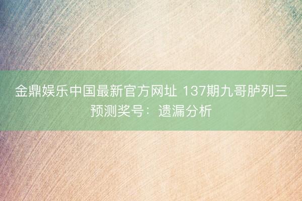 金鼎娱乐中国最新官方网址 137期九哥胪列三预测奖号：遗漏分析