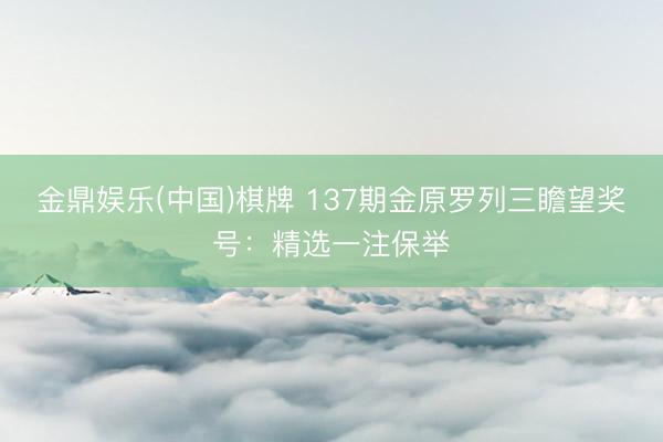 金鼎娱乐(中国)棋牌 137期金原罗列三瞻望奖号：精选一注保举