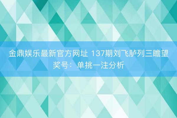金鼎娱乐最新官方网址 137期刘飞胪列三瞻望奖号：单挑一注分析