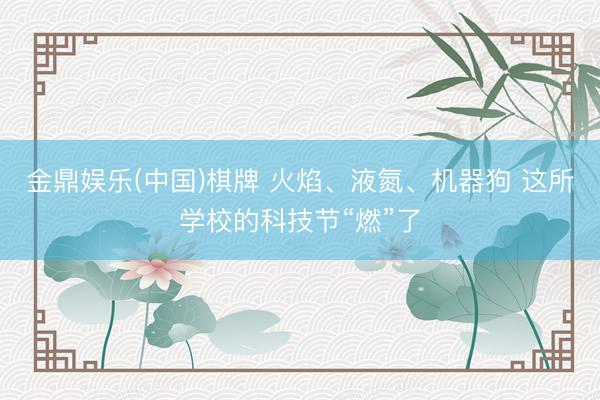 金鼎娱乐(中国)棋牌 火焰、液氮、机器狗 这所学校的科技节“燃”了