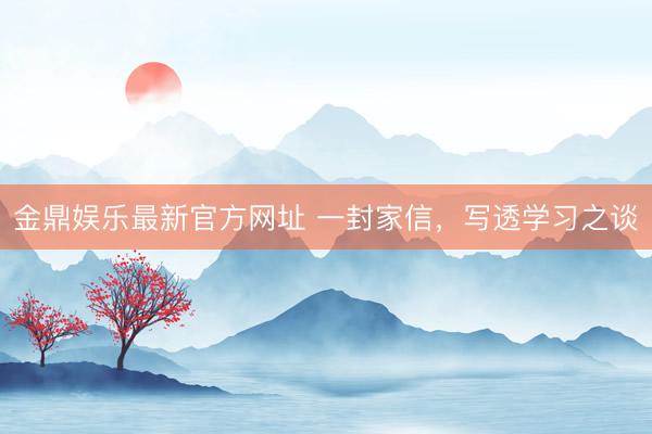 金鼎娱乐最新官方网址 一封家信，写透学习之谈