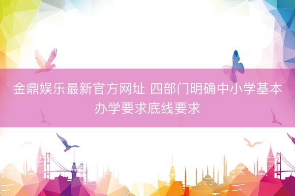 金鼎娱乐最新官方网址 四部门明确中小学基本办学要求底线要求