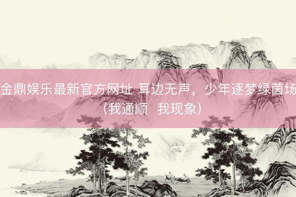 金鼎娱乐最新官方网址 耳边无声，少年逐梦绿茵场（我通顺  我现象）
