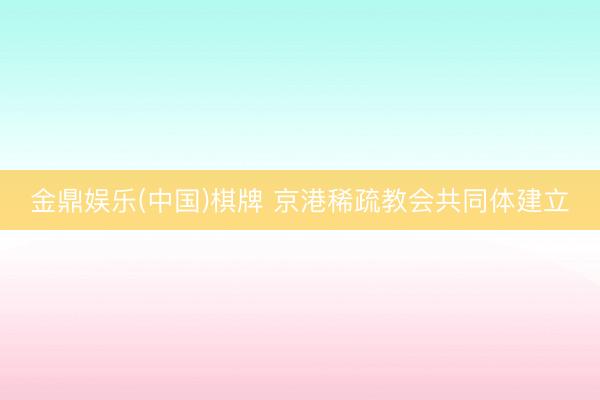 金鼎娱乐(中国)棋牌 京港稀疏教会共同体建立