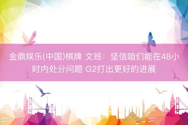 金鼎娱乐(中国)棋牌 文班:坚信咱们能在48小时内处分问题 G2打出更好的进展
