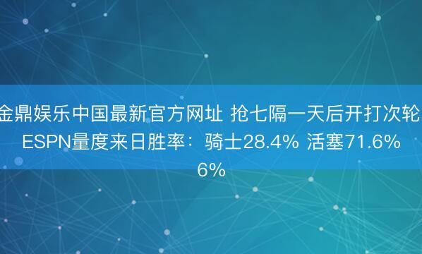 金鼎娱乐中国最新官方网址 抢七隔一天后开打次轮！ESPN量度来日胜率：骑士28.4% 活塞71.6%
