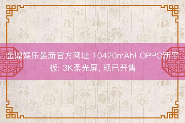 金鼎娱乐最新官方网址 10420mAh! OPPO新平板: 3K柔光屏， 现已开售