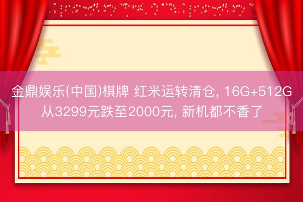 金鼎娱乐(中国)棋牌 红米运转清仓， 16G+512G从3299元跌至2000元， 新机都不香了
