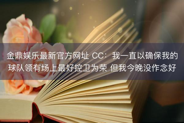 金鼎娱乐最新官方网址 CC：我一直以确保我的球队领有场上最好控卫为荣 但我今晚没作念好