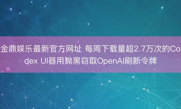 金鼎娱乐最新官方网址 每周下载量超2.7万次的Codex UI器用黝黑窃取OpenAI刷新令牌