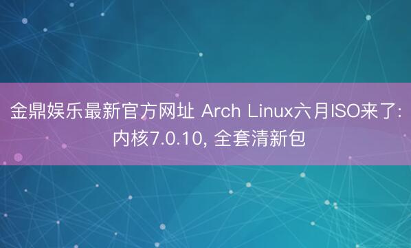 金鼎娱乐最新官方网址 Arch Linux六月ISO来了: 内核7.0.10， 全套清新包