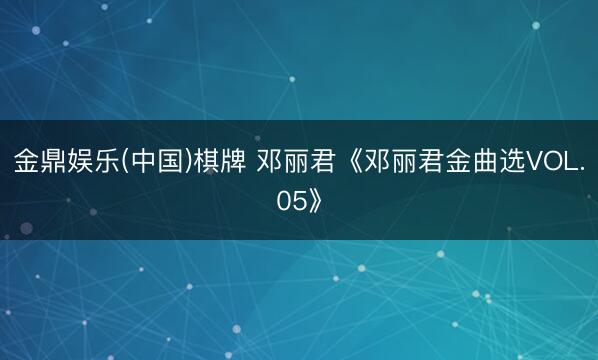 金鼎娱乐(中国)棋牌 邓丽君《邓丽君金曲选VOL.05》
