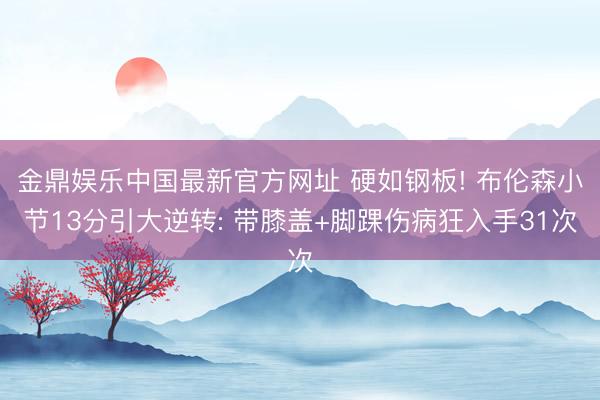 金鼎娱乐中国最新官方网址 硬如钢板! 布伦森小节13分引大逆转: 带膝盖+脚踝伤病狂入手31次