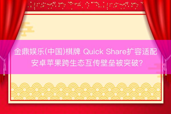 金鼎娱乐(中国)棋牌 Quick Share扩容适配 安卓苹果跨生态互传壁垒被突破?
