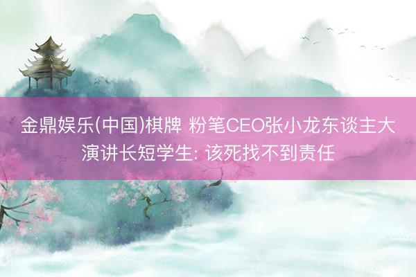 金鼎娱乐(中国)棋牌 粉笔CEO张小龙东谈主大演讲长短学生: 该死找不到责任