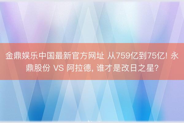 金鼎娱乐中国最新官方网址 从759亿到75亿! 永鼎股份 VS 阿拉德， 谁才是改日之星?